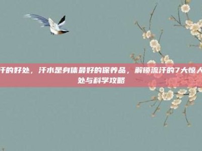 流汗的好处，汗水是身体最好的保养品，解锁流汗的7大惊人好处与科学攻略