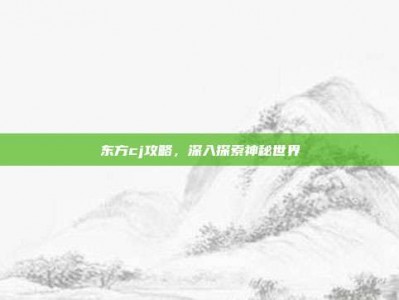 东方cj攻略，深入探索神秘世界