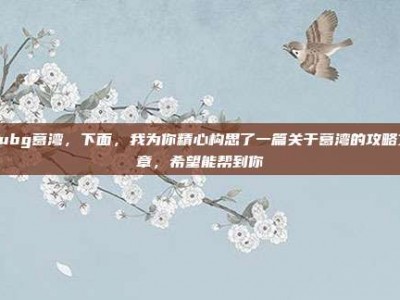 pubg葛湾，下面，我为你精心构思了一篇关于葛湾的攻略文章，希望能帮到你