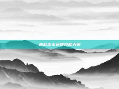 逆战怎么获得技能天赋