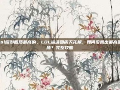 lol端游画质最高的，LOL端游画质天花板，如何设置出最高画质？完整攻略