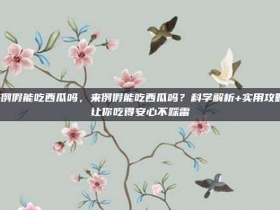 来例假能吃西瓜吗，来例假能吃西瓜吗？科学解析+实用攻略，让你吃得安心不踩雷