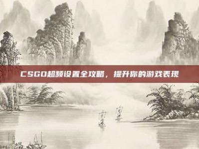 CSGO超频设置全攻略，提升你的游戏表现