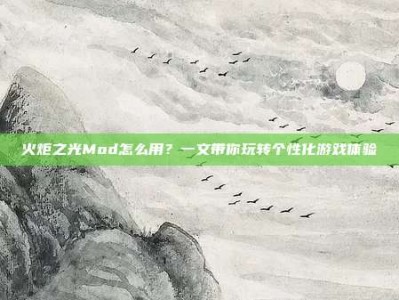 火炬之光Mod怎么用？一文带你玩转个性化游戏体验
