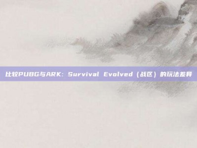 比较PUBG与ARK: Survival Evolved（战区）的玩法差异