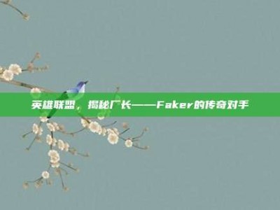 英雄联盟，揭秘厂长——Faker的传奇对手