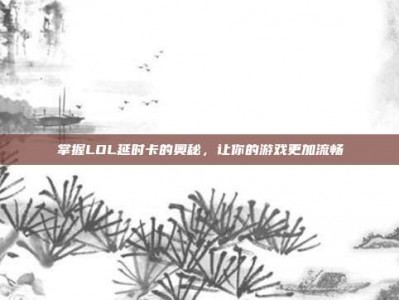 掌握LOL延时卡的奥秘，让你的游戏更加流畅
