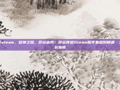 命运传说steam，登神之路，命运由我！命运传说Steam版零基础到精通·全流程避坑指南