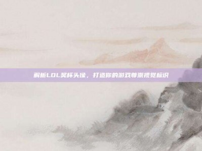 解析LOL奖杯头像，打造你的游戏尊崇视觉标识