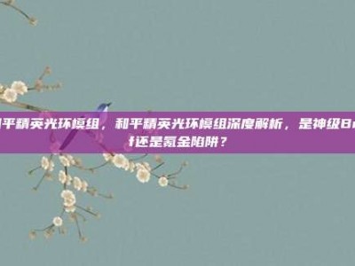 和平精英光环模组，和平精英光环模组深度解析，是神级Buff还是氪金陷阱？