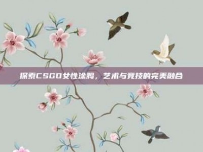 探索CSGO女性涂鸦，艺术与竞技的完美融合