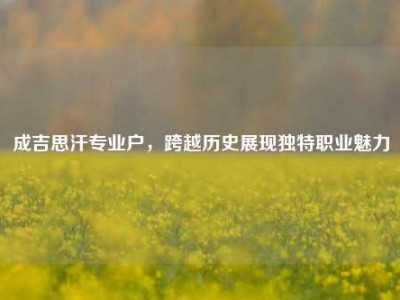 成吉思汗专业户，跨越历史展现独特职业魅力