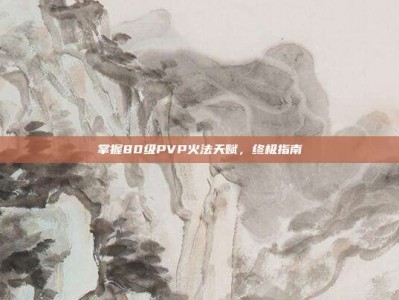 掌握80级PVP火法天赋，终极指南