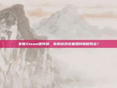 掌握Steam硬件榜，你的游戏设备如何脱颖而出？
