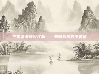 三国杀卡趁火打劫——策略与技巧全解析