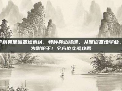 和平精英军训基地素材，特种兵必修课，从军训基地毕业，成为刚枪王！全方位实战攻略