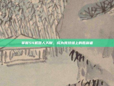 掌握S4机器人天赋，成为竞技场上的胜利者