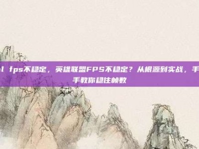 lol fps不稳定，英雄联盟FPS不稳定？从根源到实战，手把手教你稳住帧数