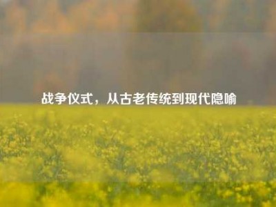 战争仪式，从古老传统到现代隐喻