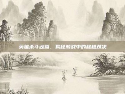 英雄杀斗魂篇，揭秘游戏中的终极对决
