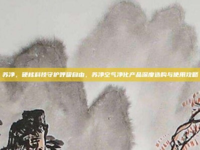 苏净，硬核科技守护呼吸自由，苏净空气净化产品深度选购与使用攻略