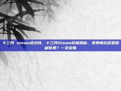 十三月 steam多少钱，十三月Steam价格揭秘，免费畅玩还是隐藏收费？一文读懂