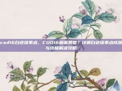 cod16白色像素点，COD16画面异常？详解白色像素点成因与终极解决攻略