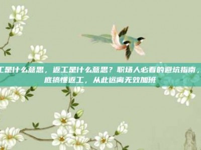 返工是什么意思，返工是什么意思？职场人必看的避坑指南，彻底搞懂返工，从此远离无效加班