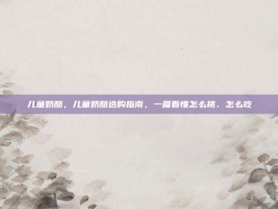 儿童奶酪，儿童奶酪选购指南，一篇看懂怎么挑、怎么吃