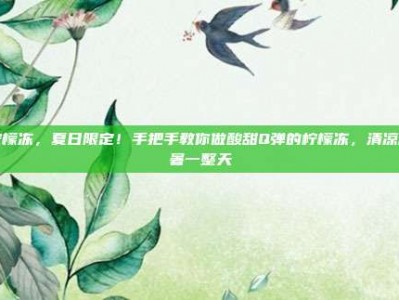 柠檬冻，夏日限定！手把手教你做酸甜Q弹的柠檬冻，清凉解暑一整天