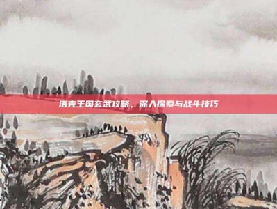 洛克王国玄武攻略，深入探索与战斗技巧