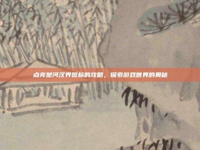 点亮楚河汉界图标的攻略，探索游戏世界的奥秘