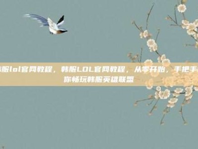 韩服lol官网教程，韩服LOL官网教程，从零开始，手把手教你畅玩韩服英雄联盟