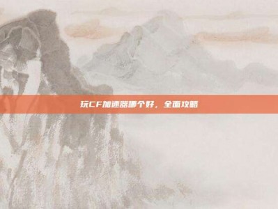 玩CF加速器哪个好，全面攻略