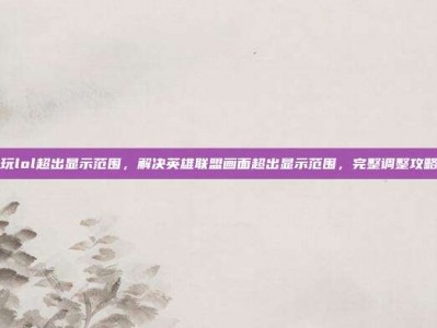 玩lol超出显示范围，解决英雄联盟画面超出显示范围，完整调整攻略