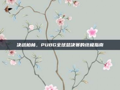 决战柏林，PUBG全球总决赛的终极指南