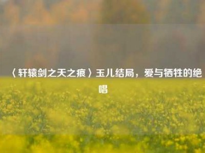 〈轩辕剑之天之痕〉玉儿结局，爱与牺牲的绝唱