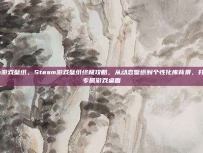 steam游戏壁纸，Steam游戏壁纸终极攻略，从动态壁纸到个性化库背景，打造你的专属游戏桌面