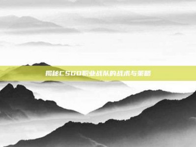 揭秘CSGO职业战队的战术与策略