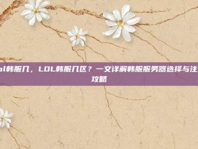lol韩服几，LOL韩服几区？一文详解韩服服务器选择与注册攻略