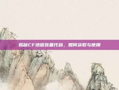 揭秘CF绝版装备代码，如何获取与使用