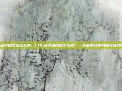 lol名字违规会怎么样，LOL名字违规会怎么样？一文讲清封号风险与自救指南