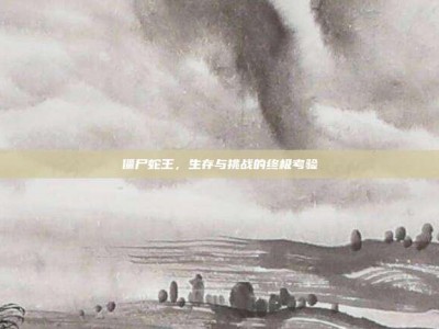 僵尸蛇王，生存与挑战的终极考验