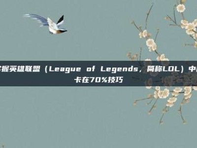 掌握英雄联盟（League of Legends，简称LOL）中的卡在70%技巧