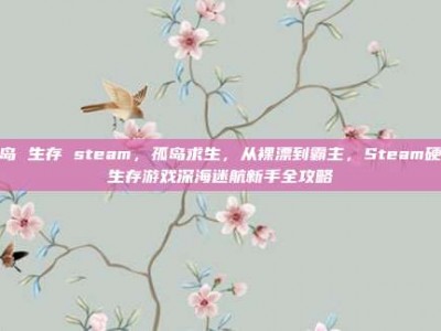 海岛 生存 steam，孤岛求生，从裸漂到霸主，Steam硬核生存游戏深海迷航新手全攻略