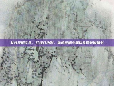 女性经期饮食，红绿灯法则，你的经期专属饮食调养说明书