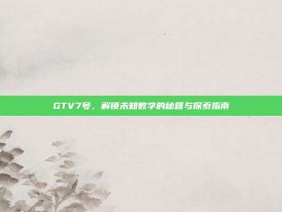 GTV7号，解锁未知数字的秘籍与探索指南