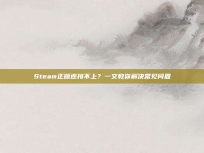 Steam正版连接不上？一文教你解决常见问题
