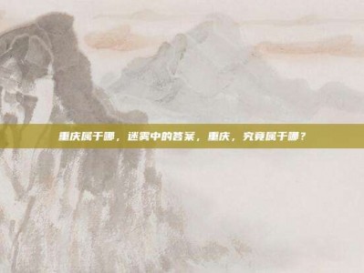 重庆属于哪，迷雾中的答案，重庆，究竟属于哪？