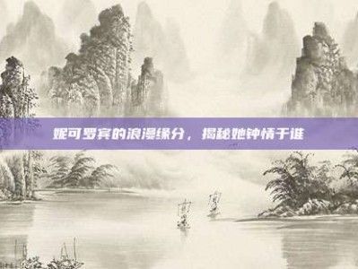 妮可罗宾的浪漫缘分，揭秘她钟情于谁